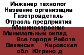 Инженер-технолог › Название организации ­ Газстройдеталь › Отрасль предприятия ­ Машиностроение › Минимальный оклад ­ 30 000 - Все города Работа » Вакансии   . Кировская обл.,Югрино д.